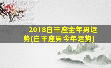 2018白羊座全年男运势(白羊座男今年运势)