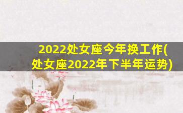 2022处女座今年换工作(处女座2022年下半年运势)