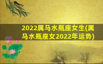 2022属马水瓶座女生(属马水瓶座女2022年运势)