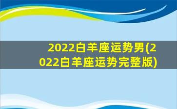 2022白羊座运势男(2022白羊座运势完整版)
