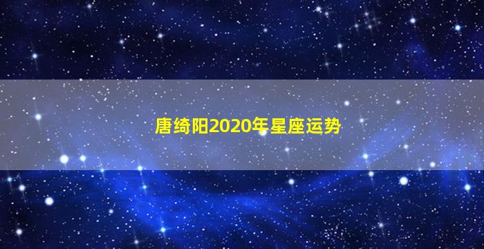 唐绮阳2020年星座运势