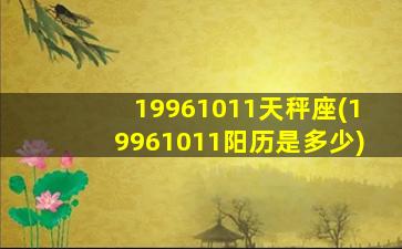 19961011天秤座(19961011阳历是多少)