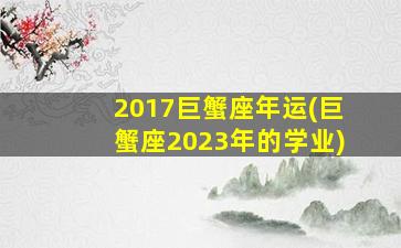 2017巨蟹座年运(巨蟹座2023年的学业)