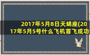 2017年5月8日天蝎座(2017年5月5号什么飞机首飞成功)