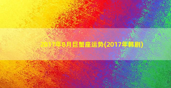 2017年8月巨蟹座运势(2017年韩剧)