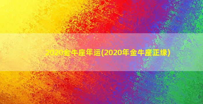 2020金牛座年运(2020年金牛座正缘)