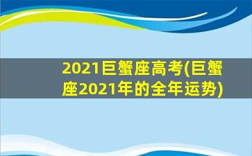 2021巨蟹座高考(巨蟹座2021年的全年运势)