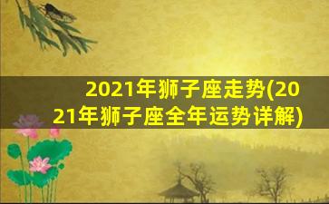 2021年狮子座走势(2021年狮子座全年运势详解)