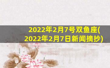 2022年2月7号双鱼座(2022年2月7日新闻摘抄)