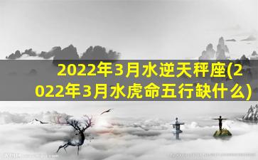 2022年3月水逆天秤座(2022年3月水虎命五行缺什么)