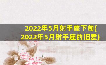 2022年5月射手座下旬(2022年5月射手座的旧爱)