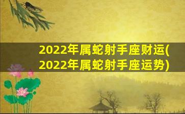 2022年属蛇射手座财运(2022年属蛇射手座运势)