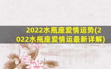 2022水瓶座爱情运势(2022水瓶座爱情运最新详解)