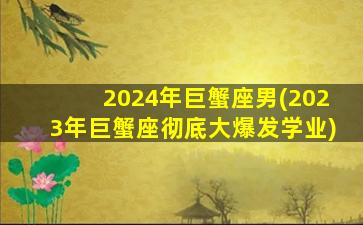 2024年巨蟹座男(2023年巨蟹座彻底大爆发学业)