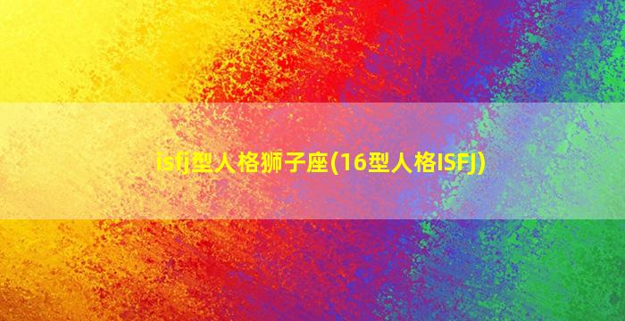 isfj型人格狮子座(16型人格ISFJ)