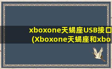 xboxone天蝎座USB接口(Xboxone天蝎座和xboxseries哪个性能好)