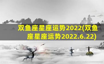 双鱼座星座运势2022(双鱼座星座运势2022.6.22)