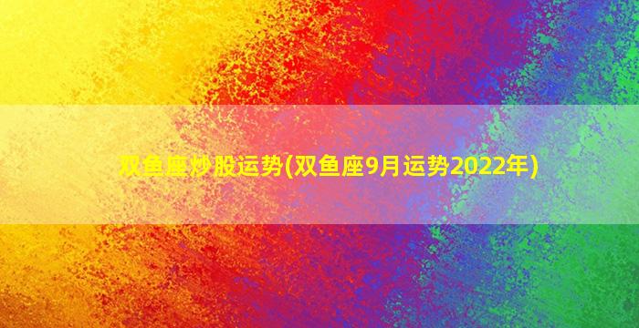 双鱼座炒股运势(双鱼座9月运势2022年)