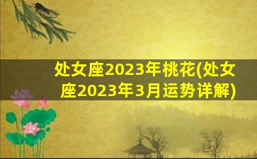 处女座2023年桃花(处女座2023年3月运势详解)