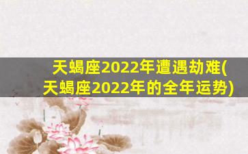 天蝎座2022年遭遇劫难(天蝎座2022年的全年运势)