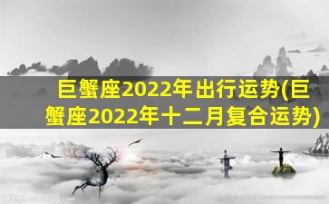 巨蟹座2022年出行运势(巨蟹座2022年十二月复合运势)