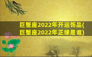 巨蟹座2022年开运饰品(巨蟹座2022年正缘是谁)