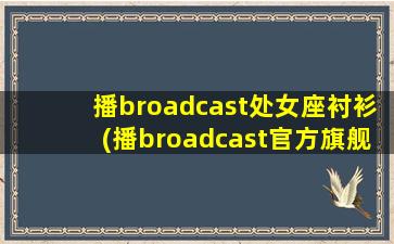 播broadcast处女座衬衫(播broadcast官方旗舰店)