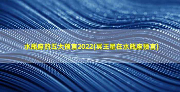 水瓶座的五大预言2022(冥王星在水瓶座预言)
