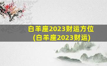 白羊座2023财运方位(白羊座2023财运)