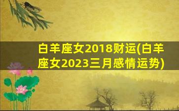 白羊座女2018财运(白羊座女2023三月感情运势)